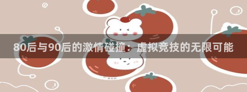 919体育直播app：80后与90后的激情碰撞：虚拟竞技的无限可能