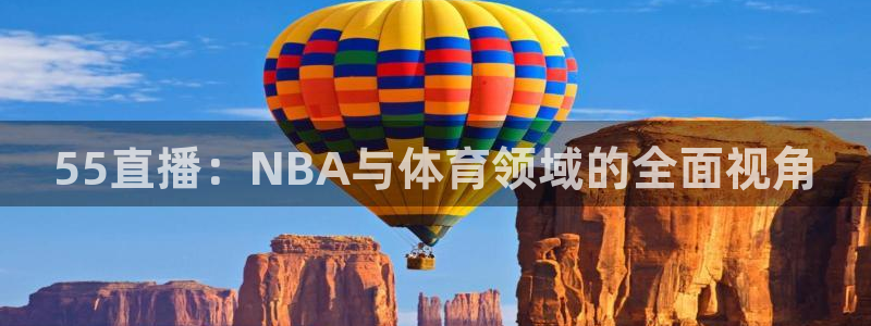919看球直播官网入口：55直播：NBA与体育领域的全面视角